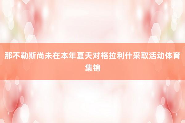 那不勒斯尚未在本年夏天对格拉利什采取活动体育集锦