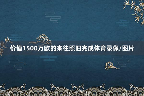 价值1500万欧的来往照旧完成体育录像/图片