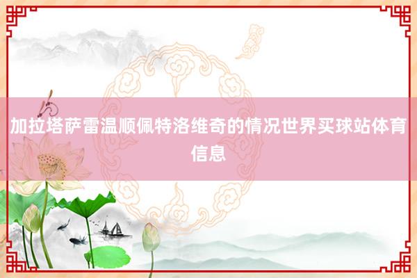 加拉塔萨雷温顺佩特洛维奇的情况世界买球站体育信息