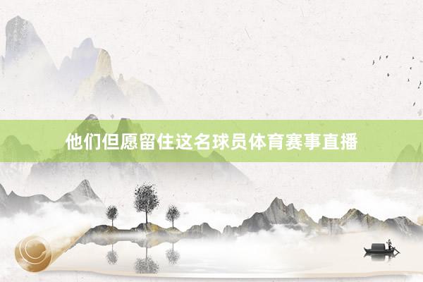 他们但愿留住这名球员体育赛事直播