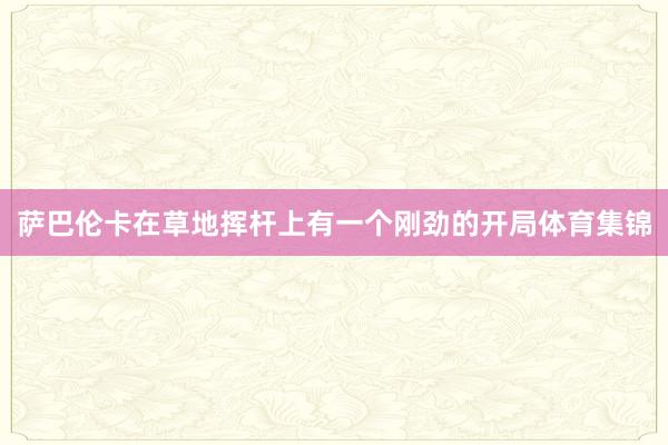萨巴伦卡在草地挥杆上有一个刚劲的开局体育集锦