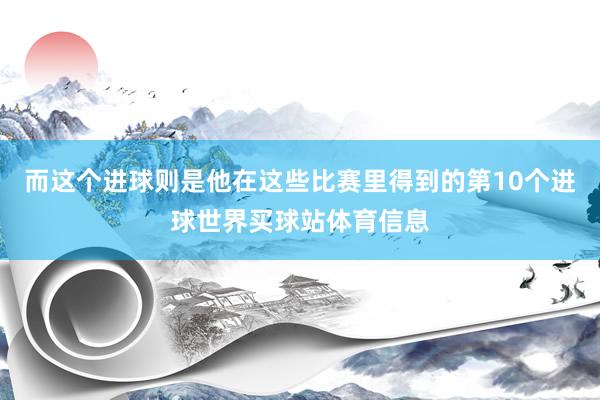 而这个进球则是他在这些比赛里得到的第10个进球世界买球站体育信息
