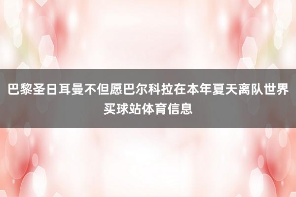 巴黎圣日耳曼不但愿巴尔科拉在本年夏天离队世界买球站体育信息