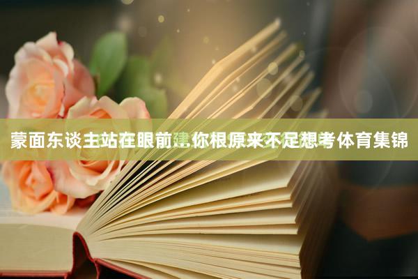 蒙面东谈主站在眼前...你根原来不足想考体育集锦