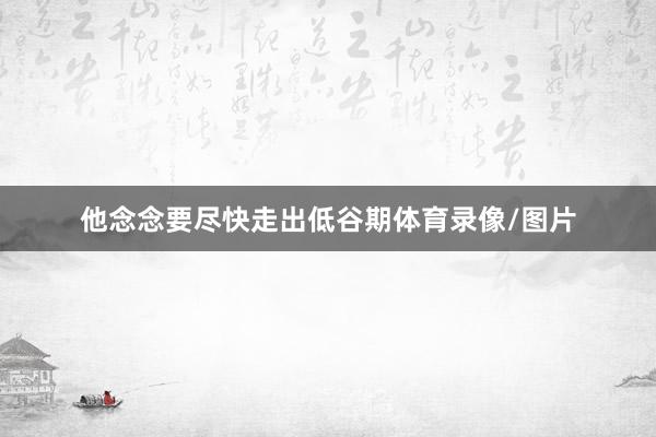 他念念要尽快走出低谷期体育录像/图片