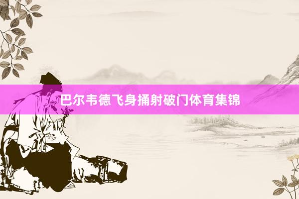 巴尔韦德飞身捅射破门体育集锦