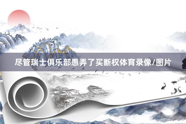 尽管瑞士俱乐部愚弄了买断权体育录像/图片