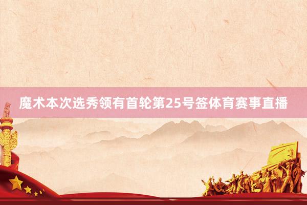 魔术本次选秀领有首轮第25号签体育赛事直播