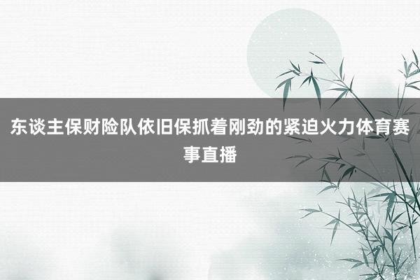 东谈主保财险队依旧保抓着刚劲的紧迫火力体育赛事直播
