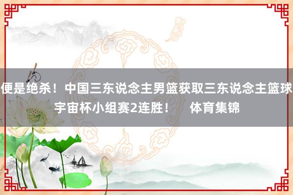 便是绝杀！中国三东说念主男篮获取三东说念主篮球宇宙杯小组赛2连胜！    体育集锦
