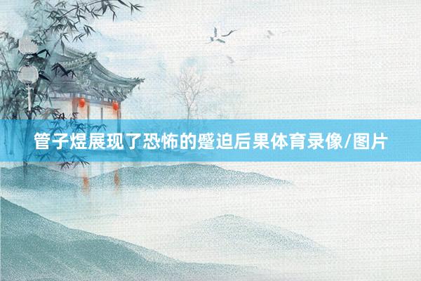 管子煜展现了恐怖的蹙迫后果体育录像/图片