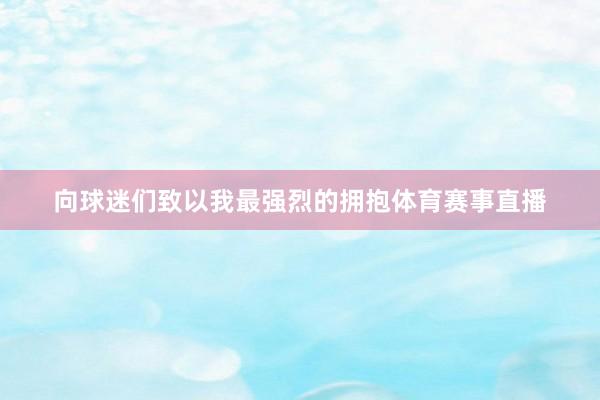 向球迷们致以我最强烈的拥抱体育赛事直播