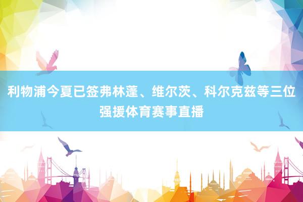 利物浦今夏已签弗林蓬、维尔茨、科尔克兹等三位强援体育赛事直播