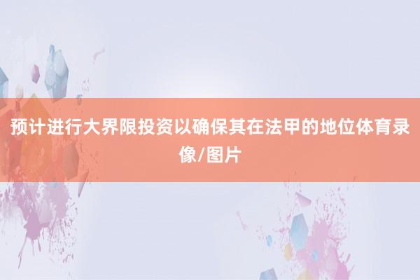 预计进行大界限投资以确保其在法甲的地位体育录像/图片