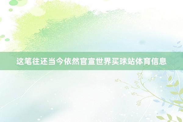 这笔往还当今依然官宣世界买球站体育信息