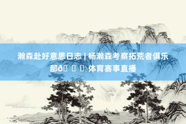 瀚森赴好意思日志 | 杨瀚森考察拓荒者俱乐部😃体育赛事直播