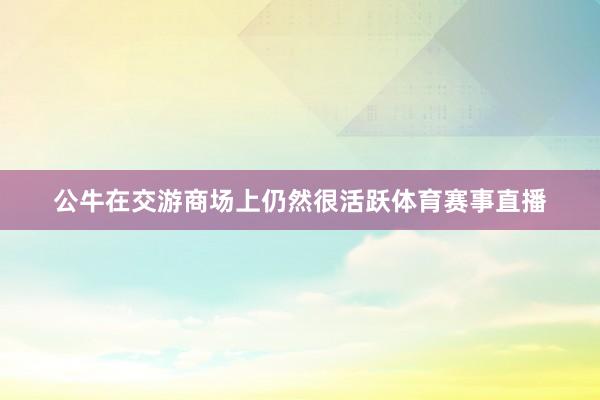 公牛在交游商场上仍然很活跃体育赛事直播