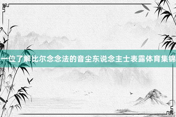 一位了解比尔念念法的音尘东说念主士表露体育集锦