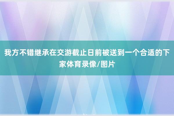 我方不错继承在交游截止日前被送到一个合适的下家体育录像/图片