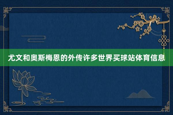 尤文和奥斯梅恩的外传许多世界买球站体育信息