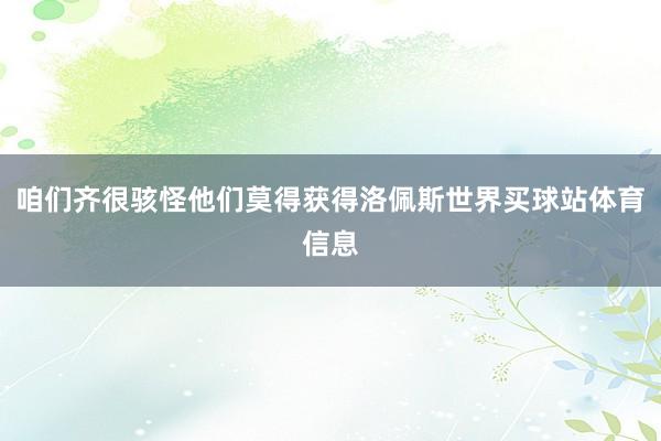 咱们齐很骇怪他们莫得获得洛佩斯世界买球站体育信息