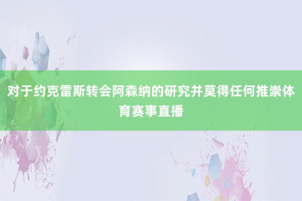 对于约克雷斯转会阿森纳的研究并莫得任何推崇体育赛事直播
