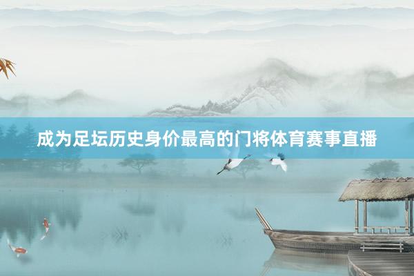 成为足坛历史身价最高的门将体育赛事直播