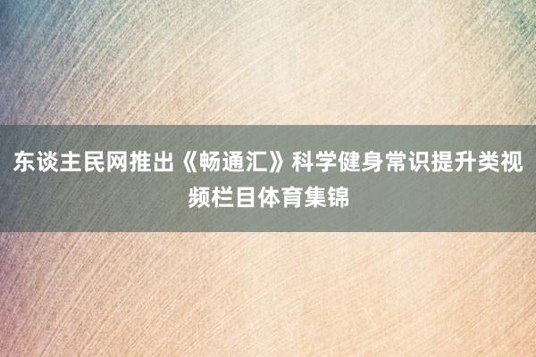 东谈主民网推出《畅通汇》科学健身常识提升类视频栏目体育集锦