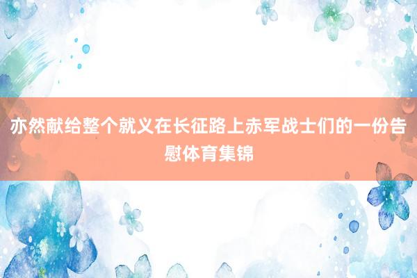 亦然献给整个就义在长征路上赤军战士们的一份告慰体育集锦