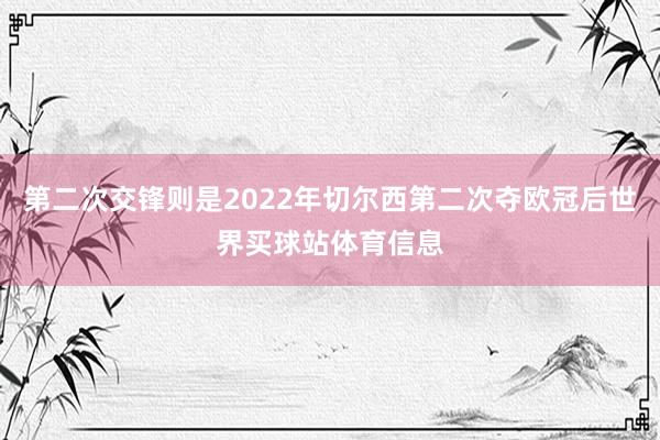 第二次交锋则是2022年切尔西第二次夺欧冠后世界买球站体育信息