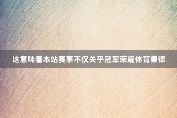 这意味着本站赛事不仅关乎冠军荣耀体育集锦