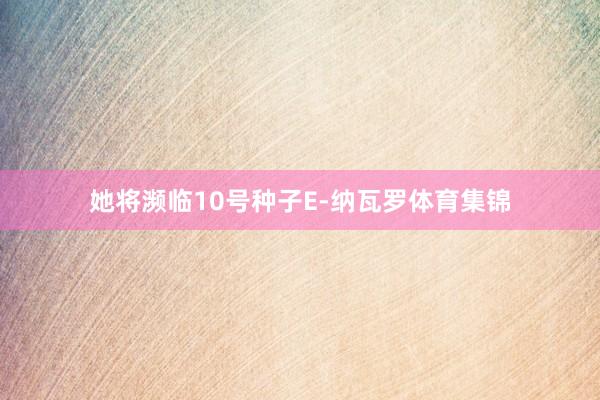 她将濒临10号种子E-纳瓦罗体育集锦