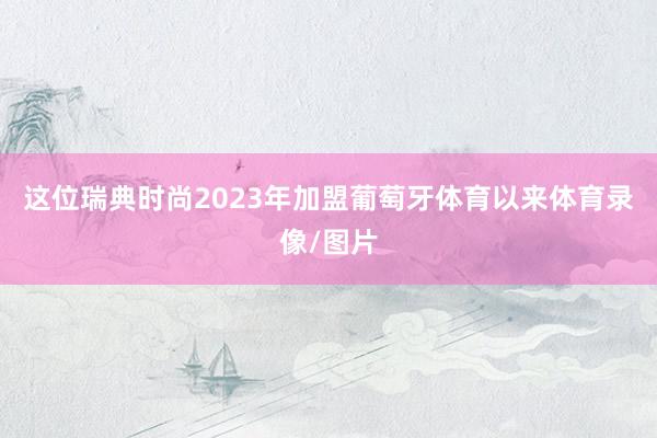 这位瑞典时尚2023年加盟葡萄牙体育以来体育录像/图片