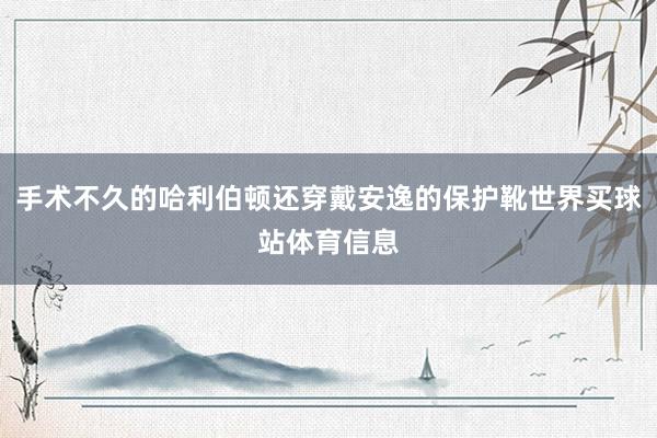 手术不久的哈利伯顿还穿戴安逸的保护靴世界买球站体育信息