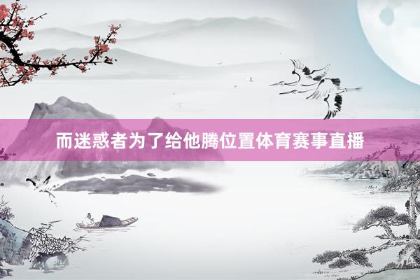 而迷惑者为了给他腾位置体育赛事直播