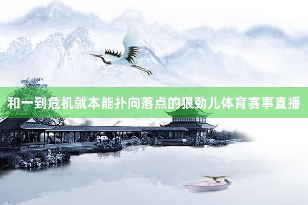 和一到危机就本能扑向落点的狠劲儿体育赛事直播