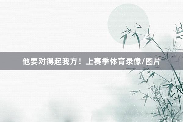 他要对得起我方！上赛季体育录像/图片