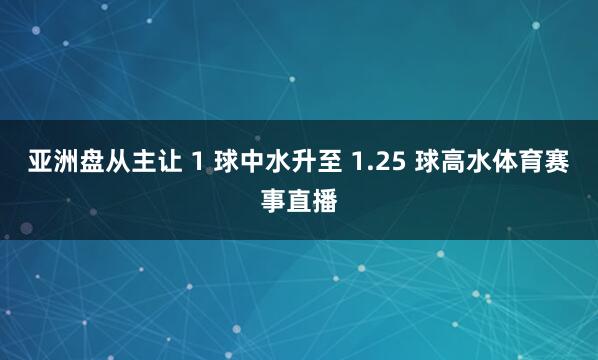 亚洲盘从主让 1 球中水升至 1.25 球高水体育赛事直播