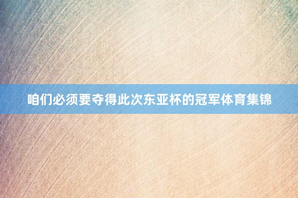 咱们必须要夺得此次东亚杯的冠军体育集锦