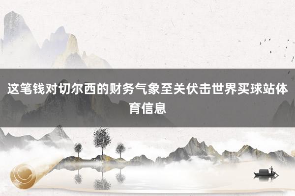 这笔钱对切尔西的财务气象至关伏击世界买球站体育信息