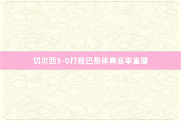 切尔西3-0打败巴黎体育赛事直播