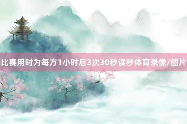 比赛用时为每方1小时后3次30秒读秒体育录像/图片