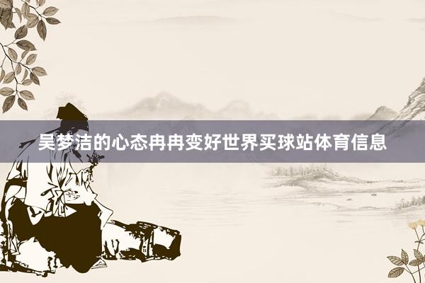 吴梦洁的心态冉冉变好世界买球站体育信息