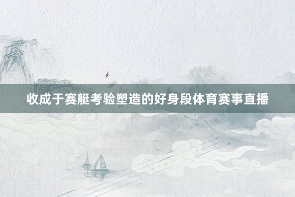 收成于赛艇考验塑造的好身段体育赛事直播