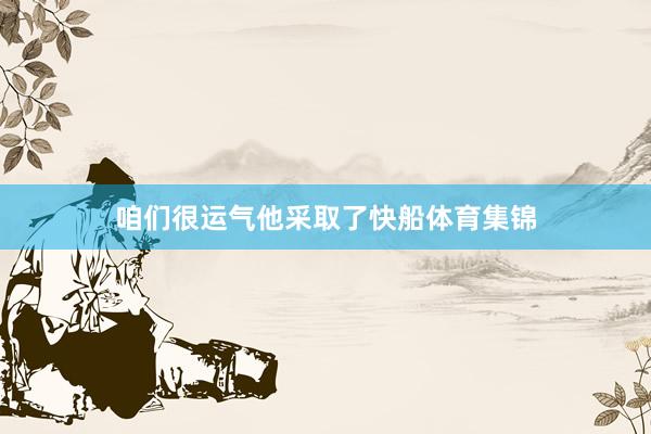 咱们很运气他采取了快船体育集锦