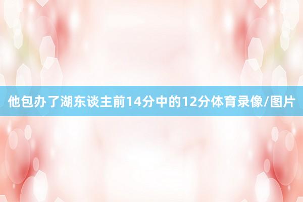 他包办了湖东谈主前14分中的12分体育录像/图片