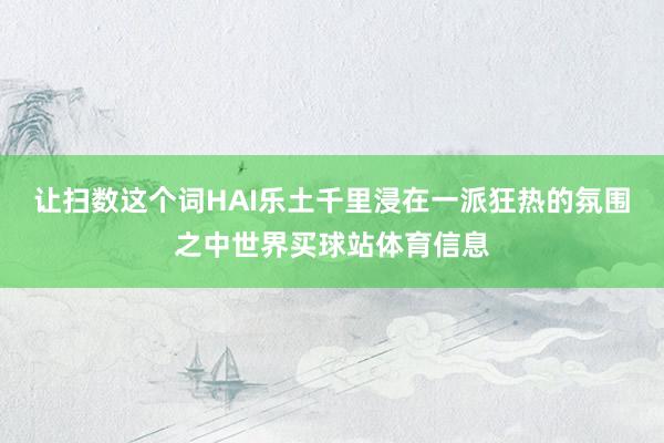 让扫数这个词HAI乐土千里浸在一派狂热的氛围之中世界买球站体育信息