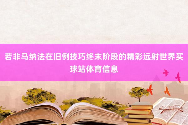 若非马纳法在旧例技巧终末阶段的精彩远射世界买球站体育信息