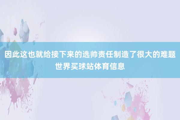 因此这也就给接下来的选帅责任制造了很大的难题世界买球站体育信息