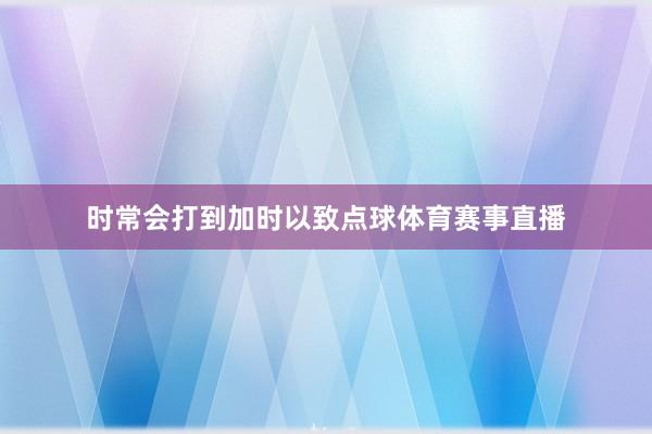 时常会打到加时以致点球体育赛事直播